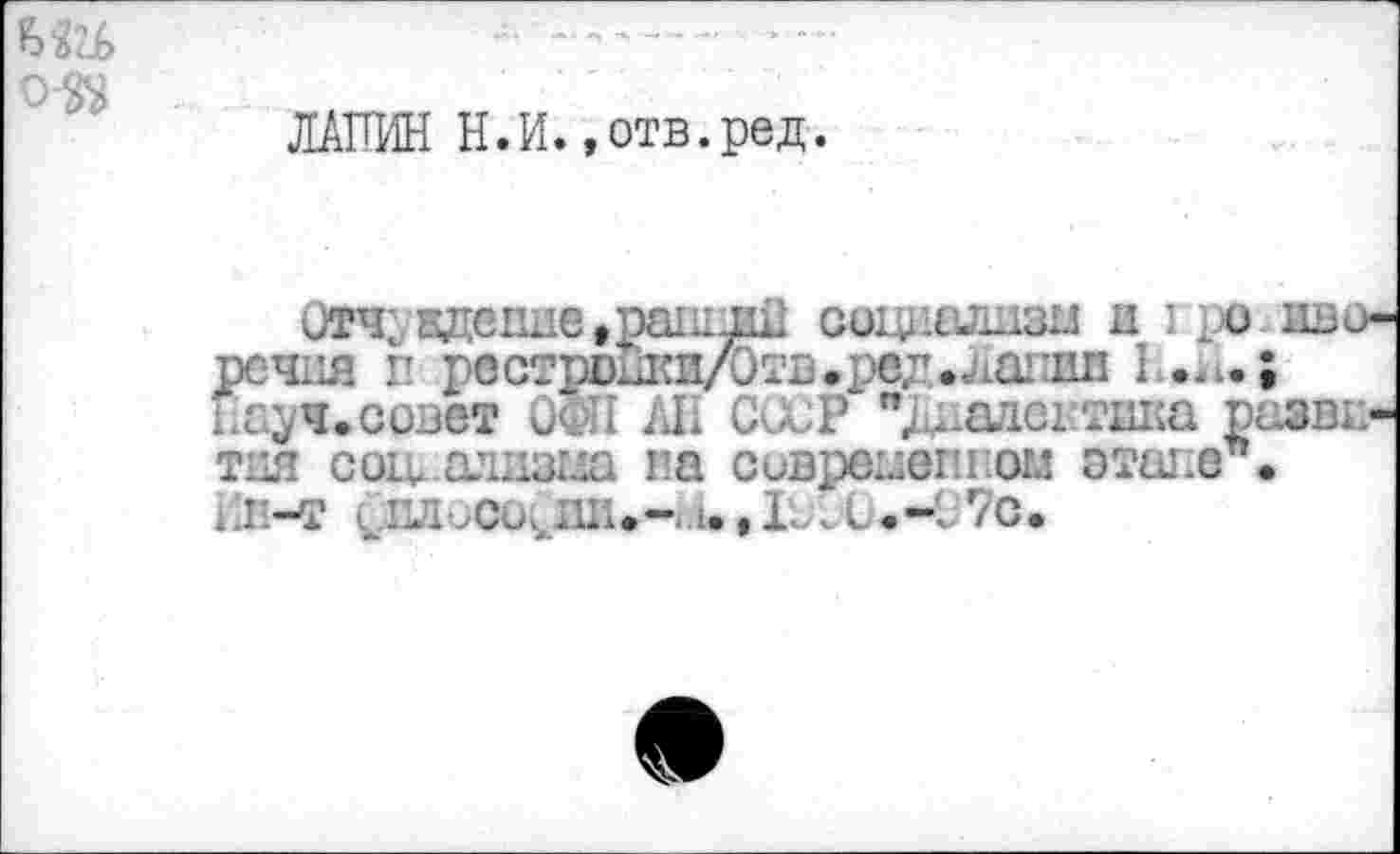 ﻿
ЛАПИН Н.И.»отв.ред.
Отч; ждспне,ранилН социализм н I ро изо-рсчпя г рестрошси/Отв.ред.лаглв I .^.; Науч.совет ОФП АП СССР ", далектака разви-тия сои алцзгла па современном этапе . 11п-т с.пл ,си^ши-< 1.,1С.С.Ч 7с.